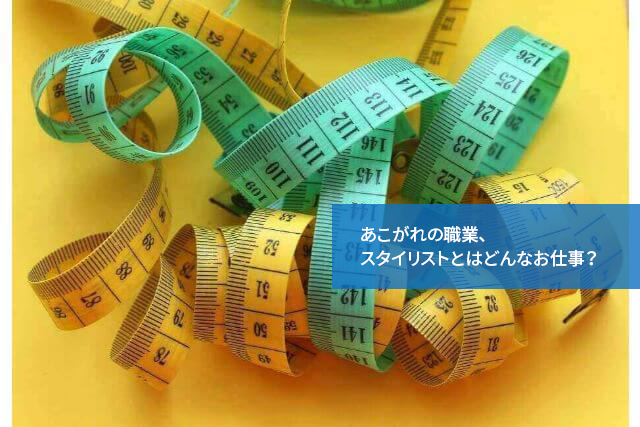 あこがれの職業、スタイリストとはどんなお仕事?