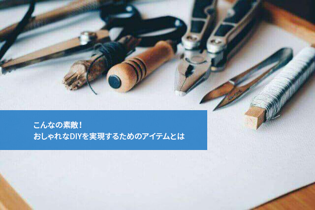 こんなの素敵!おしゃれなDIYを実現するためのアイテムとは