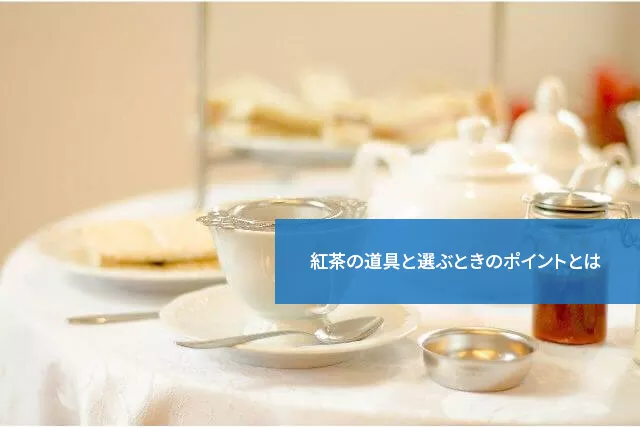 知っておきたい!紅茶の道具と選ぶときのポイントとは