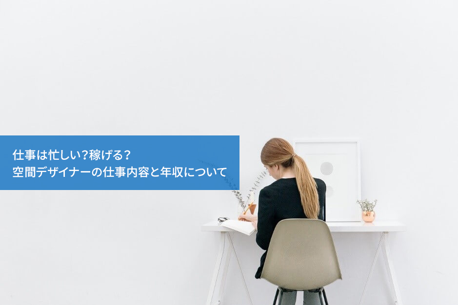 仕事は忙しい?稼げる?空間デザイナーの仕事内容と年収について